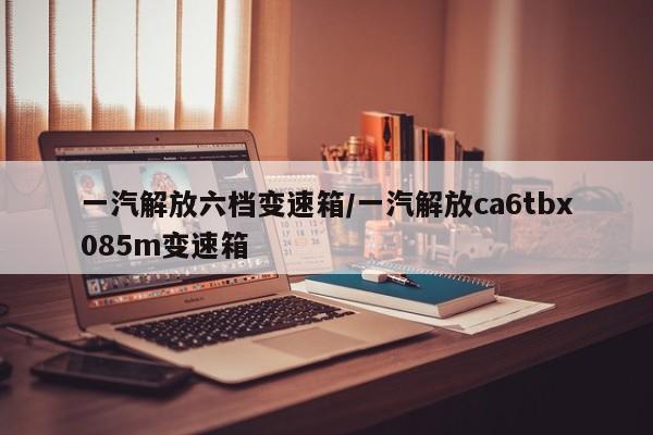 一汽解放六档变速箱/一汽解放ca6tbx085m变速箱
