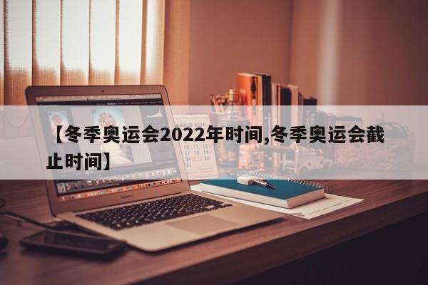 【冬季奥运会2022年时间,冬季奥运会截止时间】