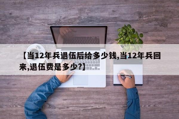 【当12年兵退伍后给多少钱,当12年兵回来,退伍费是多少?】