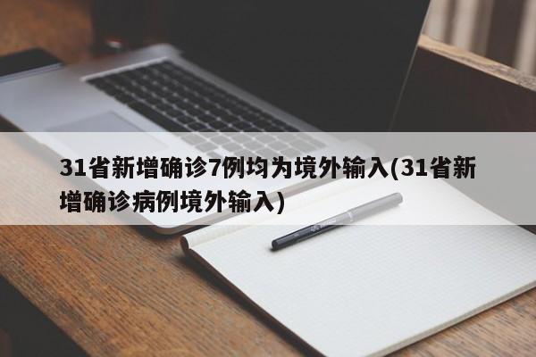 31省新增确诊7例均为境外输入(31省新增确诊病例境外输入)