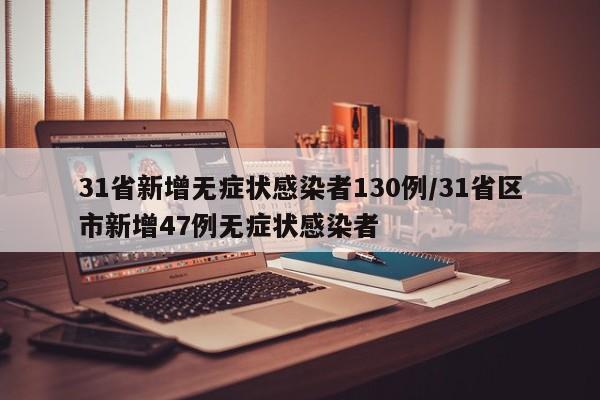 31省新增无症状感染者130例/31省区市新增47例无症状感染者
