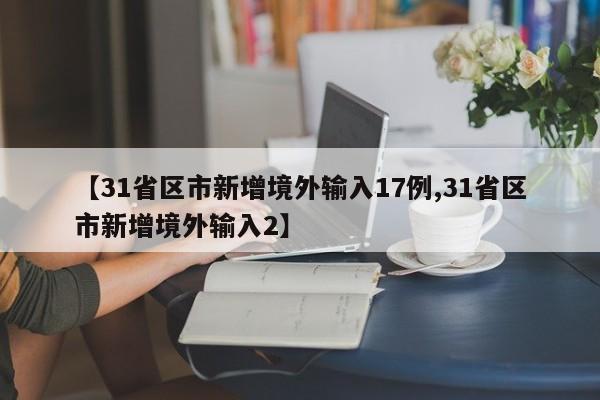【31省区市新增境外输入17例,31省区市新增境外输入2】