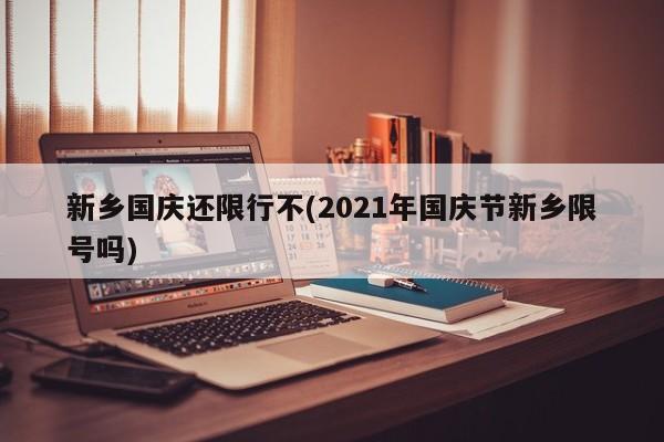 新乡国庆还限行不(2021年国庆节新乡限号吗)