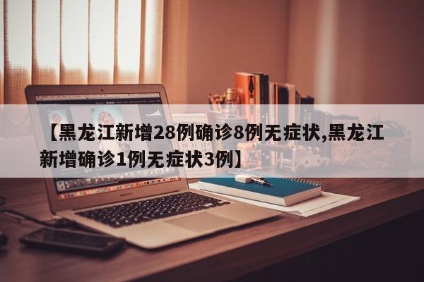【黑龙江新增28例确诊8例无症状,黑龙江新增确诊1例无症状3例】
