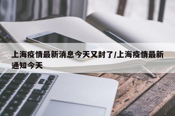 上海疫情最新消息今天又封了/上海疫情最新通知今天