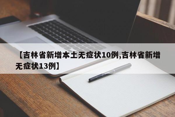 【吉林省新增本土无症状10例,吉林省新增无症状13例】