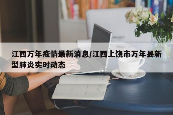 江西万年疫情最新消息/江西上饶市万年县新型肺炎实时动态