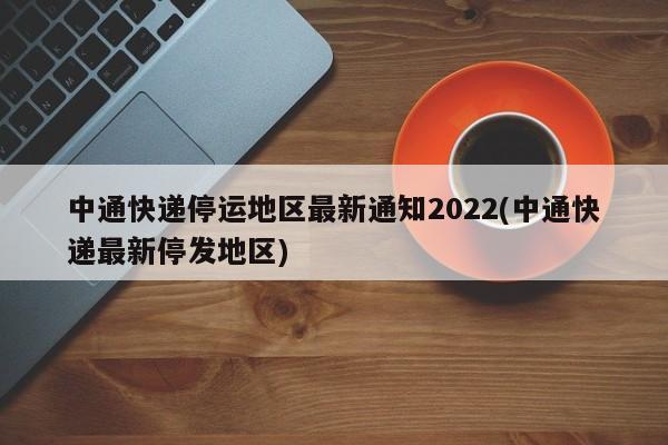 中通快递停运地区最新通知2022(中通快递最新停发地区)