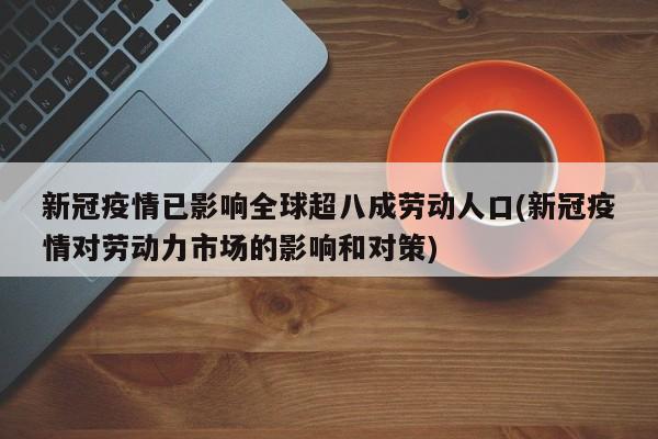 新冠疫情已影响全球超八成劳动人口(新冠疫情对劳动力市场的影响和对策)