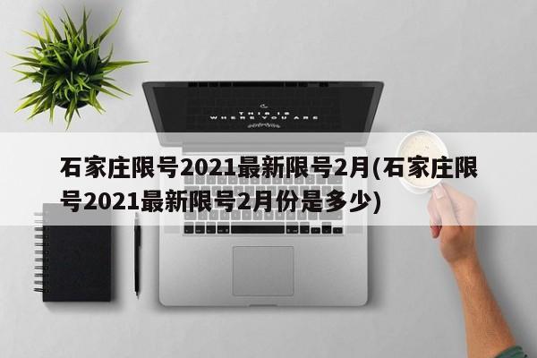 石家庄限号2021最新限号2月(石家庄限号2021最新限号2月份是多少)