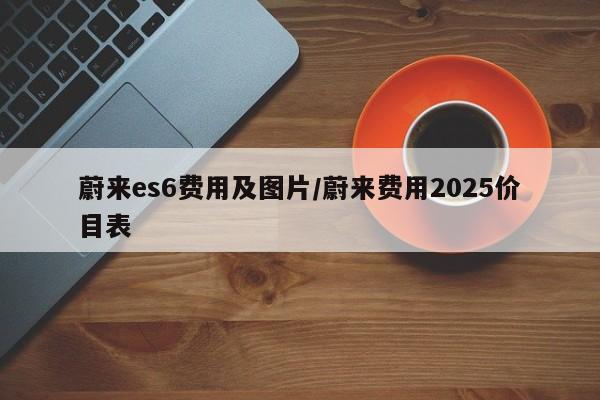 蔚来es6费用及图片/蔚来费用2025价目表