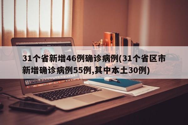 31个省新增46例确诊病例(31个省区市新增确诊病例55例,其中本土30例)