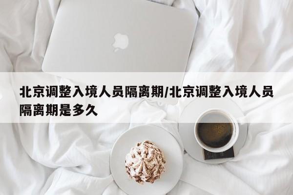 北京调整入境人员隔离期/北京调整入境人员隔离期是多久