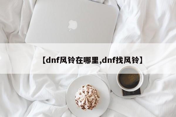 【dnf风铃在哪里,dnf找风铃】