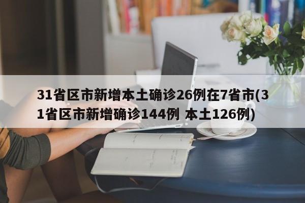 31省区市新增本土确诊26例在7省市(31省区市新增确诊144例 本土126例)