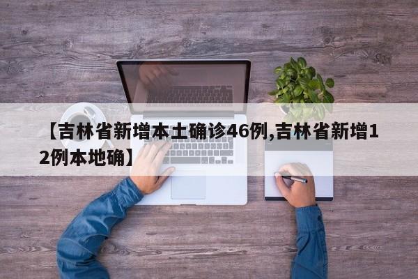 【吉林省新增本土确诊46例,吉林省新增12例本地确】