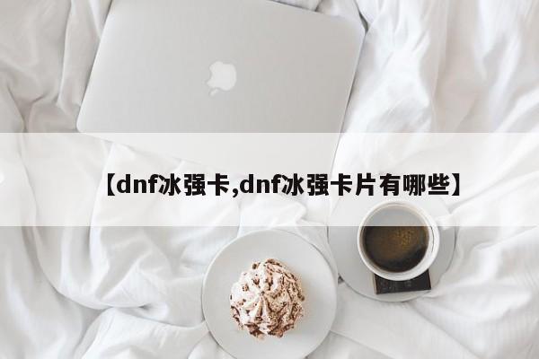 【dnf冰强卡,dnf冰强卡片有哪些】