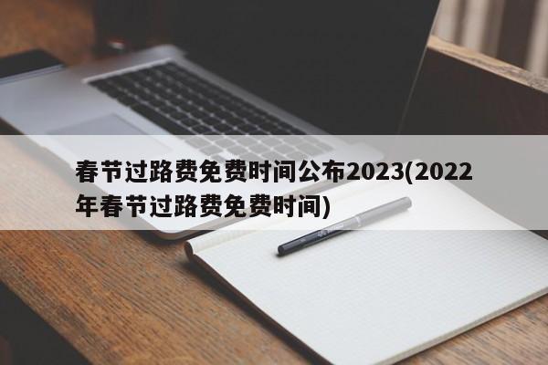 春节过路费免费时间公布2023(2022年春节过路费免费时间)