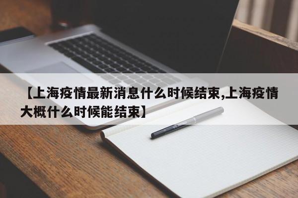 【上海疫情最新消息什么时候结束,上海疫情大概什么时候能结束】