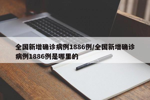 全国新增确诊病例1886例/全国新增确诊病例1886例是哪里的