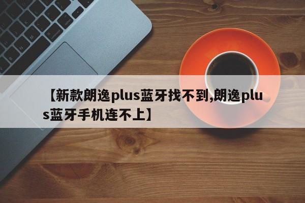 【新款朗逸plus蓝牙找不到,朗逸plus蓝牙手机连不上】