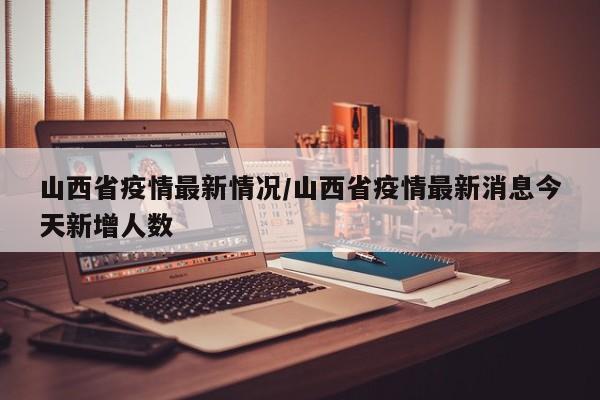山西省疫情最新情况/山西省疫情最新消息今天新增人数