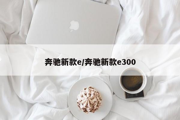 奔驰新款e/奔驰新款e300
