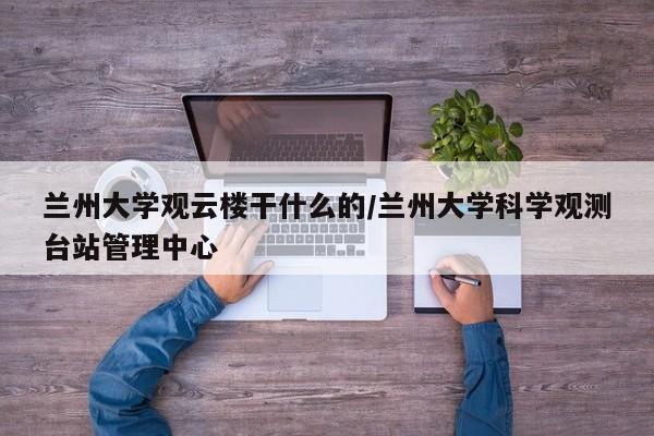 兰州大学观云楼干什么的/兰州大学科学观测台站管理中心