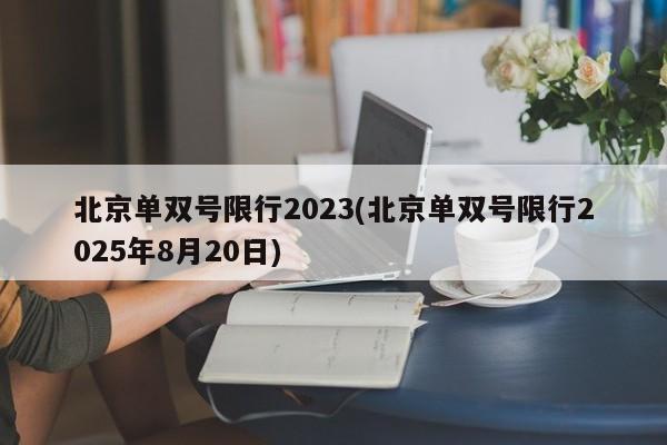 北京单双号限行2023(北京单双号限行2025年8月20日)