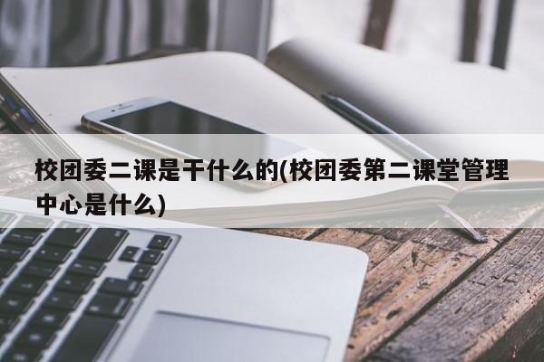 校团委二课是干什么的(校团委第二课堂管理中心是什么)