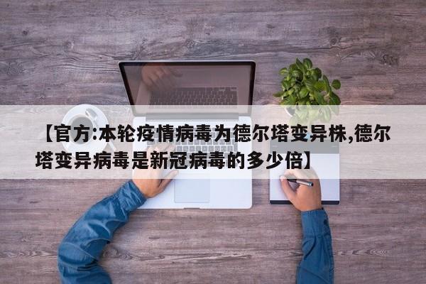 【官方:本轮疫情病毒为德尔塔变异株,德尔塔变异病毒是新冠病毒的多少倍】