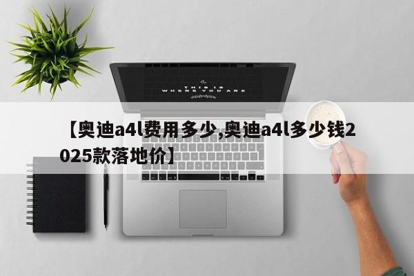 【奥迪a4l费用多少,奥迪a4l多少钱2025款落地价】