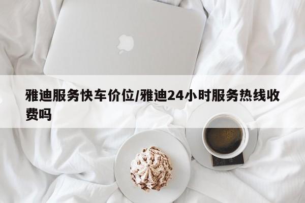 雅迪服务快车价位/雅迪24小时服务热线收费吗