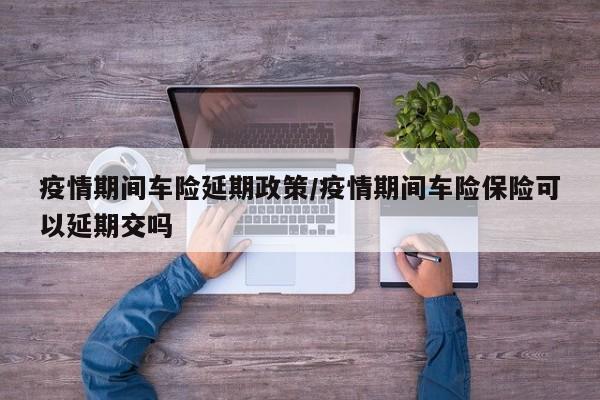 疫情期间车险延期政策/疫情期间车险保险可以延期交吗
