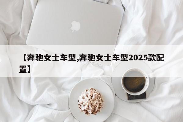 【奔驰女士车型,奔驰女士车型2025款配置】