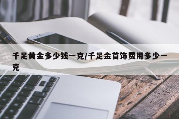 千足黄金多少钱一克/千足金首饰费用多少一克