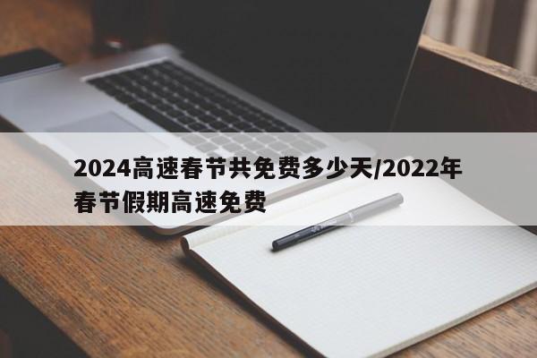 2024高速春节共免费多少天/2022年春节假期高速免费