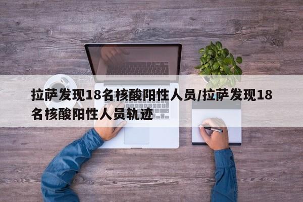 拉萨发现18名核酸阳性人员/拉萨发现18名核酸阳性人员轨迹