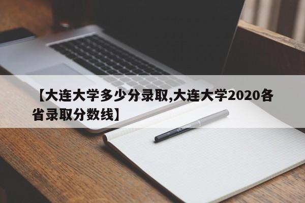 【大连大学多少分录取,大连大学2020各省录取分数线】