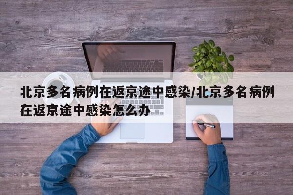 北京多名病例在返京途中感染/北京多名病例在返京途中感染怎么办