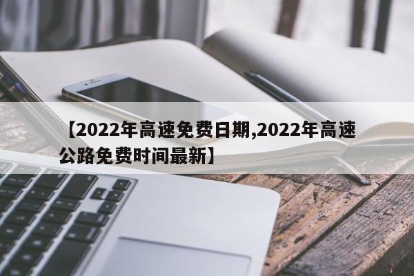 【2022年高速免费日期,2022年高速公路免费时间最新】