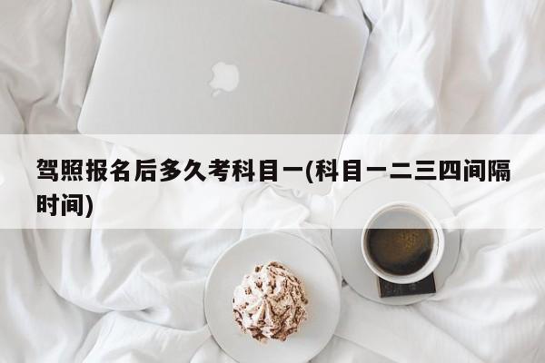 驾照报名后多久考科目一(科目一二三四间隔时间)