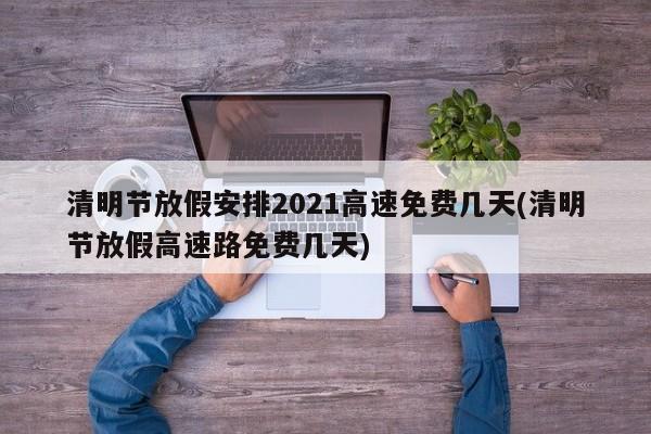 清明节放假安排2021高速免费几天(清明节放假高速路免费几天)