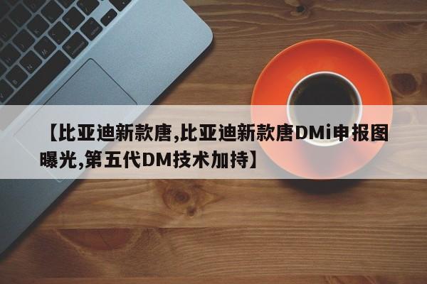 【比亚迪新款唐,比亚迪新款唐DMi申报图曝光,第五代DM技术加持】