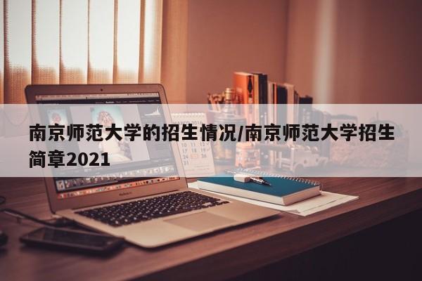 南京师范大学的招生情况/南京师范大学招生简章2021