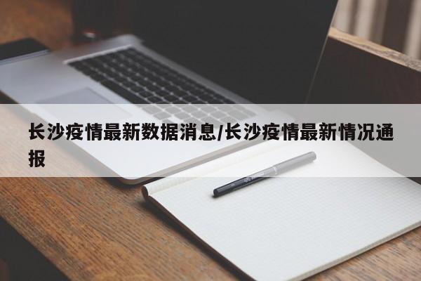 长沙疫情最新数据消息/长沙疫情最新情况通报