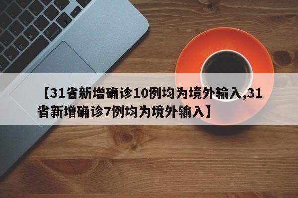 【31省新增确诊10例均为境外输入,31省新增确诊7例均为境外输入】