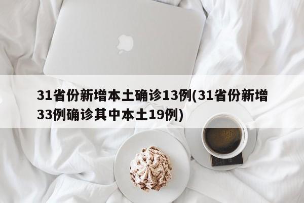 31省份新增本土确诊13例(31省份新增33例确诊其中本土19例)