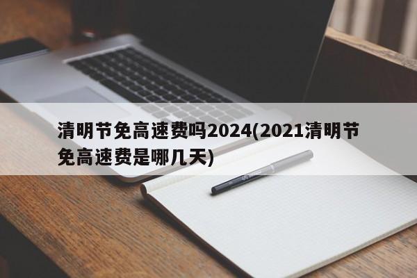 清明节免高速费吗2024(2021清明节免高速费是哪几天)