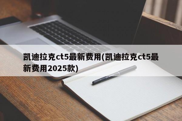 凯迪拉克ct5最新费用(凯迪拉克ct5最新费用2025款)